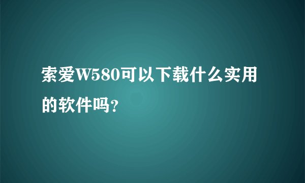索爱W580可以下载什么实用的软件吗？