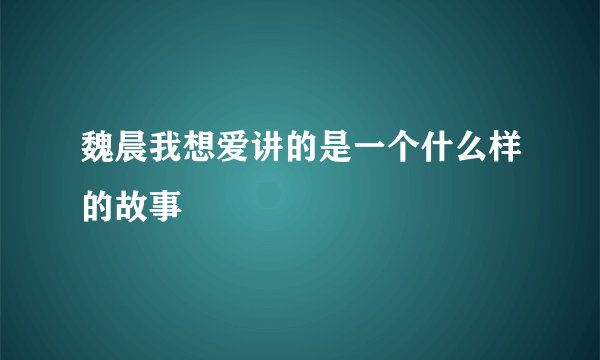 魏晨我想爱讲的是一个什么样的故事