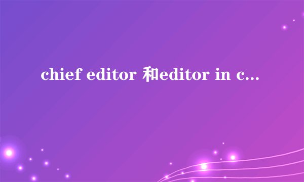 chief editor 和editor in chief的区别