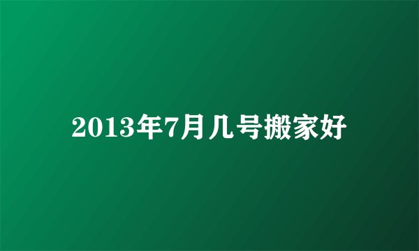 2013年7月几号搬家好