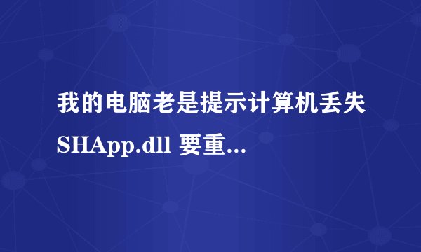 我的电脑老是提示计算机丢失SHApp.dll 要重新安装程序怎么装