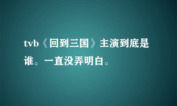 tvb《回到三国》主演到底是谁。一直没弄明白。