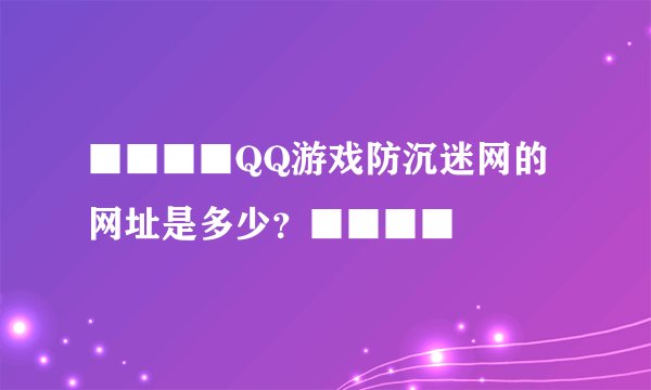 ■■■■QQ游戏防沉迷网的网址是多少？■■■■