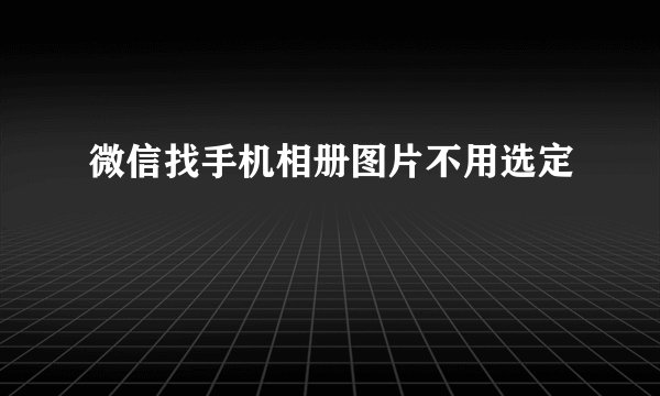 微信找手机相册图片不用选定