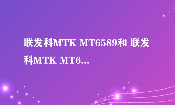联发科MTK MT6589和 联发科MTK MT6589T有没有什么很大的差别？