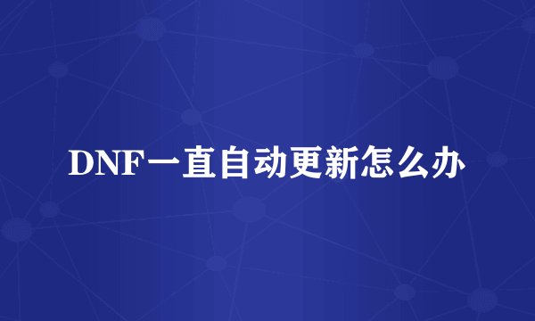 DNF一直自动更新怎么办