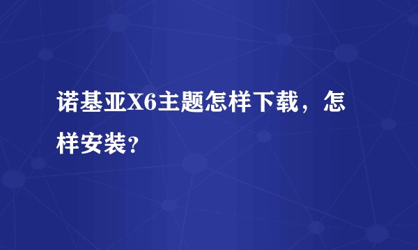 诺基亚X6主题怎样下载，怎样安装？
