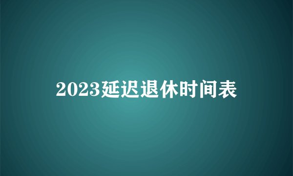 2023延迟退休时间表