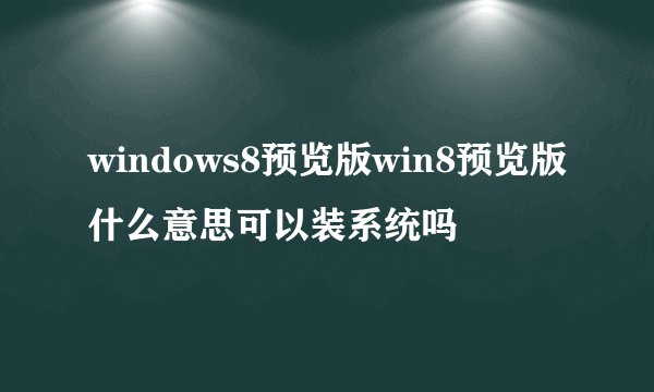 windows8预览版win8预览版什么意思可以装系统吗