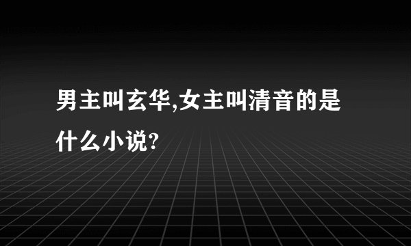 男主叫玄华,女主叫清音的是什么小说?