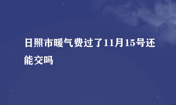 日照市暖气费过了11月15号还能交吗