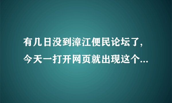 有几日没到漳江便民论坛了,今天一打开网页就出现这个