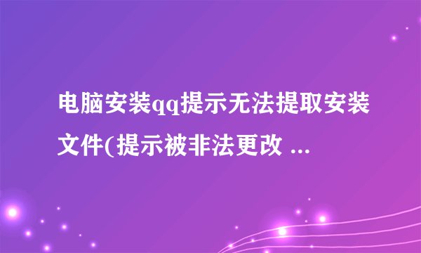 电脑安装qq提示无法提取安装文件(提示被非法更改 但QQ下载完成却无法安装)怎么办