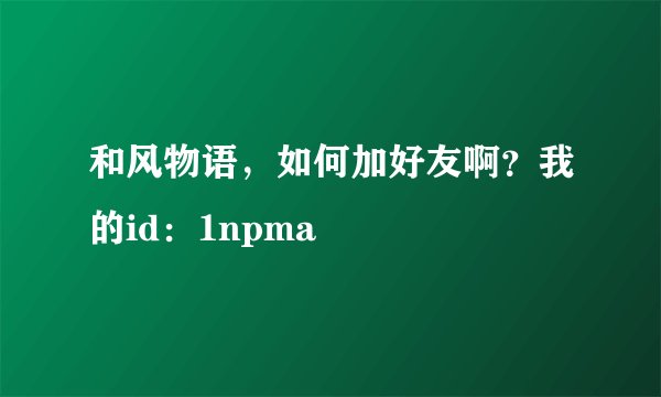 和风物语，如何加好友啊？我的id：1npma