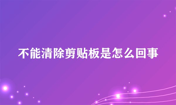 不能清除剪贴板是怎么回事