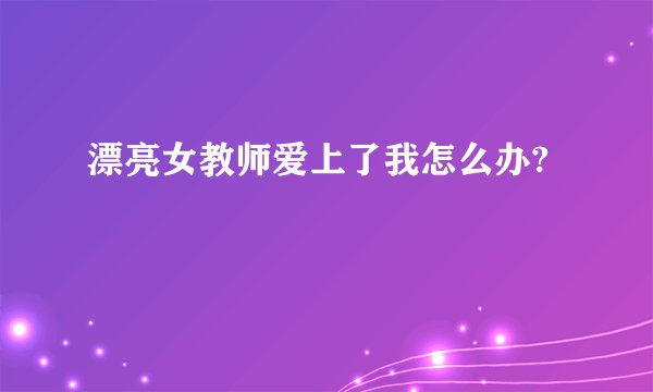 漂亮女教师爱上了我怎么办?