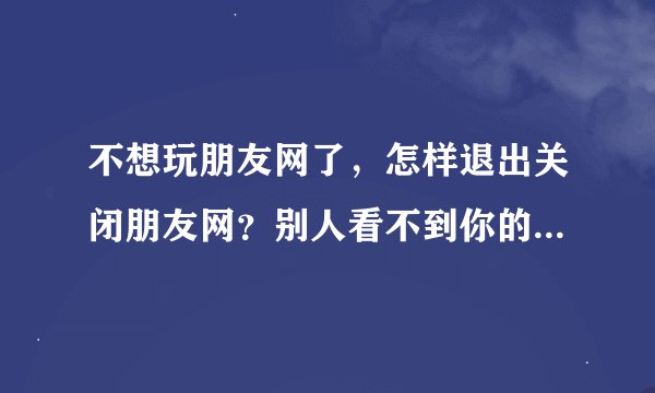不想玩朋友网了，怎样退出关闭朋友网？别人看不到你的所有动态