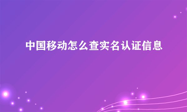 中国移动怎么查实名认证信息