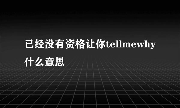 已经没有资格让你tellmewhy什么意思