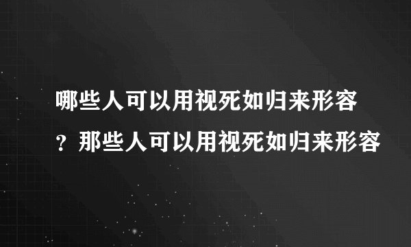 哪些人可以用视死如归来形容？那些人可以用视死如归来形容