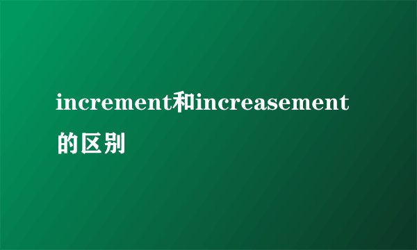 increment和increasement的区别