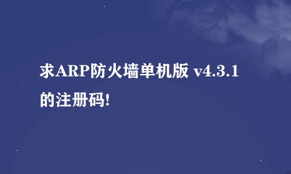 求ARP防火墙单机版 v4.3.1的注册码!