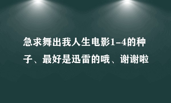 急求舞出我人生电影1-4的种子、最好是迅雷的哦、谢谢啦