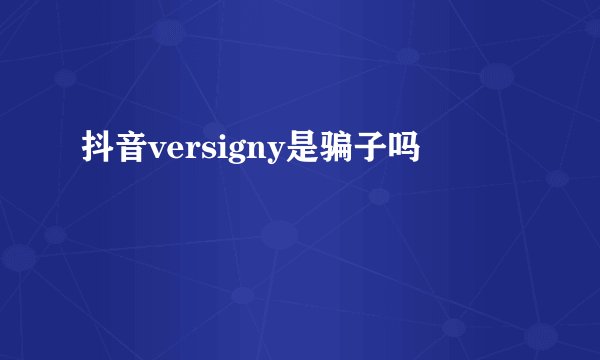 抖音versigny是骗子吗