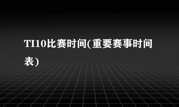 TI10比赛时间(重要赛事时间表)