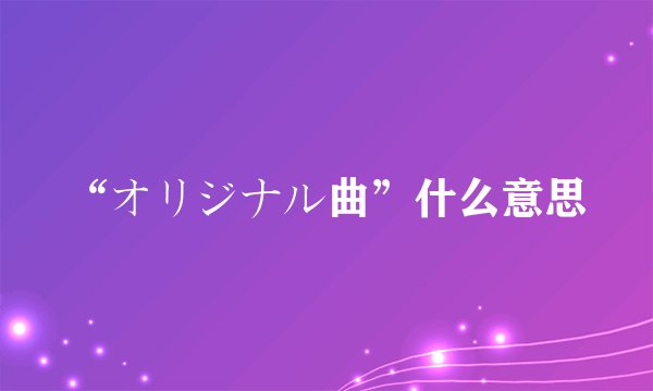 “オリジナル曲”什么意思