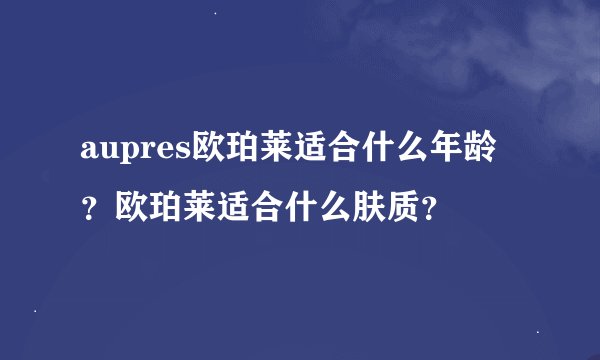 aupres欧珀莱适合什么年龄？欧珀莱适合什么肤质？