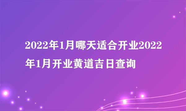 2022年1月哪天适合开业2022年1月开业黄道吉日查询