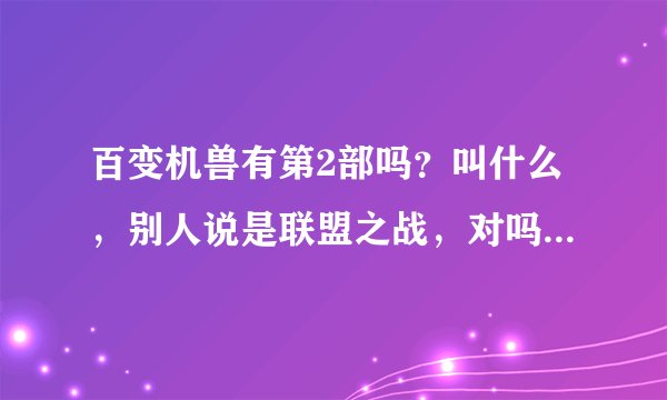 百变机兽有第2部吗？叫什么，别人说是联盟之战，对吗？几时出？剧情怎么样，请告诉我