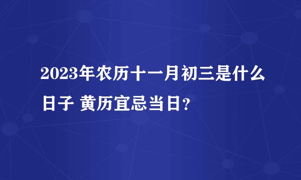 2023年农历十一月初三是什么日子 黄历宜忌当日？