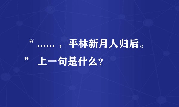 “ ...... ，平林新月人归后。” 上一句是什么？