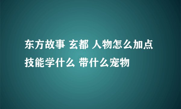 东方故事 玄都 人物怎么加点 技能学什么 带什么宠物