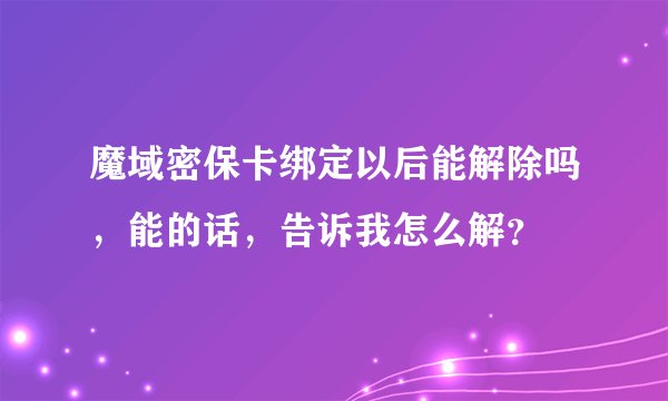 魔域密保卡绑定以后能解除吗，能的话，告诉我怎么解？