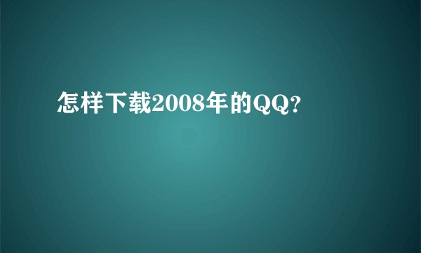 怎样下载2008年的QQ？