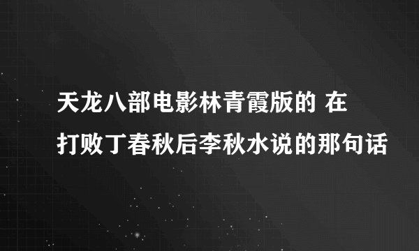 天龙八部电影林青霞版的 在打败丁春秋后李秋水说的那句话