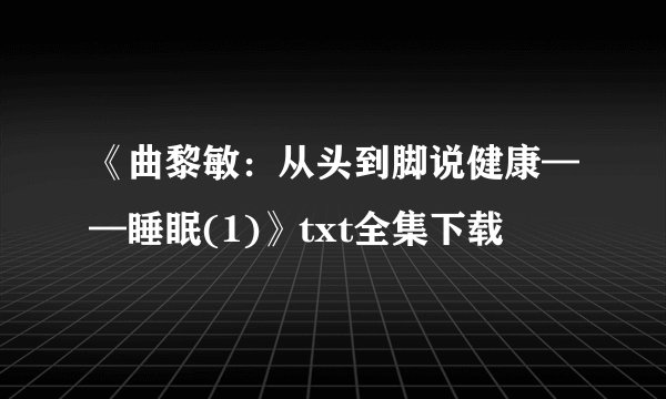 《曲黎敏：从头到脚说健康——睡眠(1)》txt全集下载