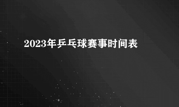 2023年乒乓球赛事时间表