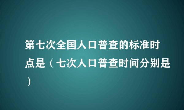 第七次全国人口普查的标准时点是（七次人口普查时间分别是）