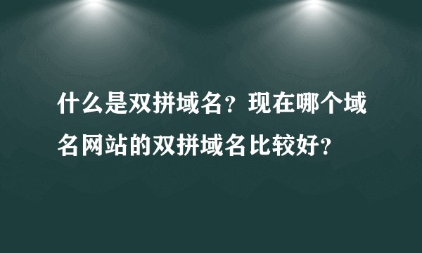 什么是双拼域名？现在哪个域名网站的双拼域名比较好？