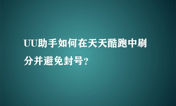 UU助手如何在天天酷跑中刷分并避免封号？
