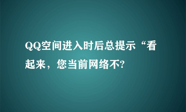 QQ空间进入时后总提示“看起来，您当前网络不?