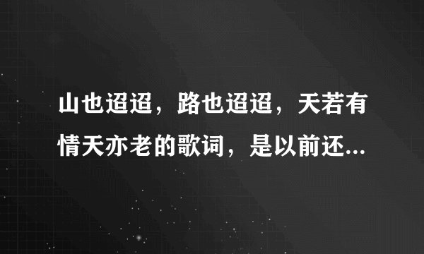 山也迢迢，路也迢迢，天若有情天亦老的歌词，是以前还珠格格里面林心如唱的，请问那歌曲叫什么名字呀！...