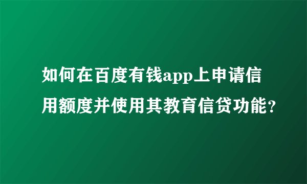 如何在百度有钱app上申请信用额度并使用其教育信贷功能？