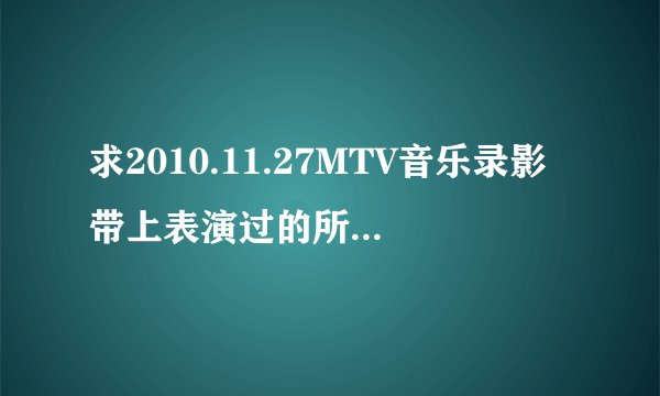 求2010.11.27MTV音乐录影带上表演过的所有歌曲名