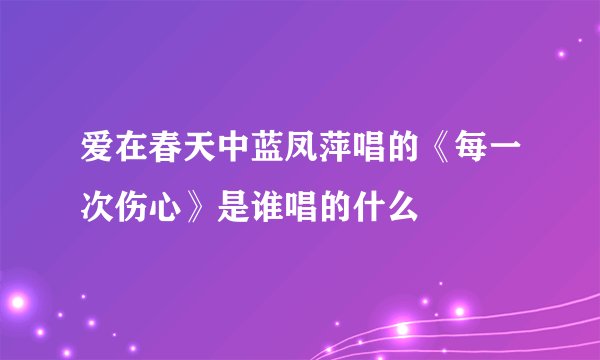 爱在春天中蓝凤萍唱的《每一次伤心》是谁唱的什么