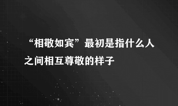 “相敬如宾”最初是指什么人之间相互尊敬的样子